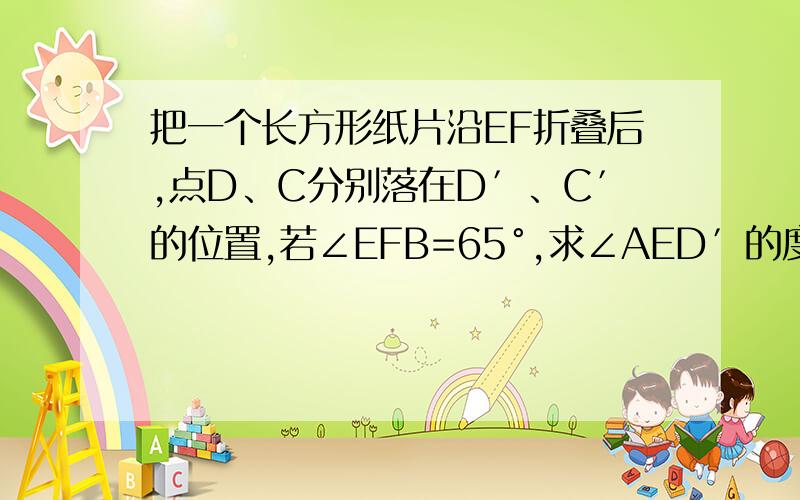 把一个长方形纸片沿EF折叠后,点D、C分别落在D′、C′的位置,若∠EFB=65°,求∠AED′的度数.