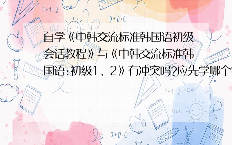 自学《中韩交流标准韩国语初级会话教程》与《中韩交流标准韩国语:初级1、2》有冲突吗?应先学哪个?