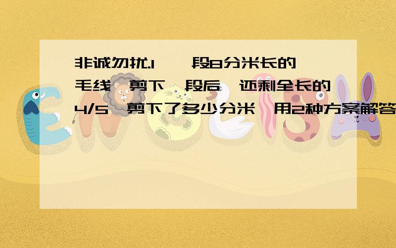 非诚勿扰.1、一段8分米长的毛线,剪下一段后,还剩全长的4/5,剪下了多少分米【用2种方案解答】一列火车从上海驶往南京,行全程的1/4后离南京还有216千米,上海与南京相距多远.是不是这样列式