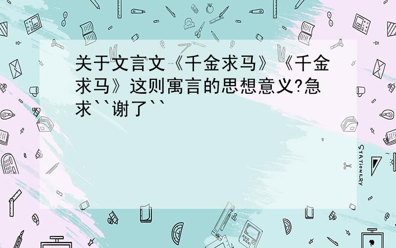 关于文言文《千金求马》《千金求马》这则寓言的思想意义?急求``谢了``