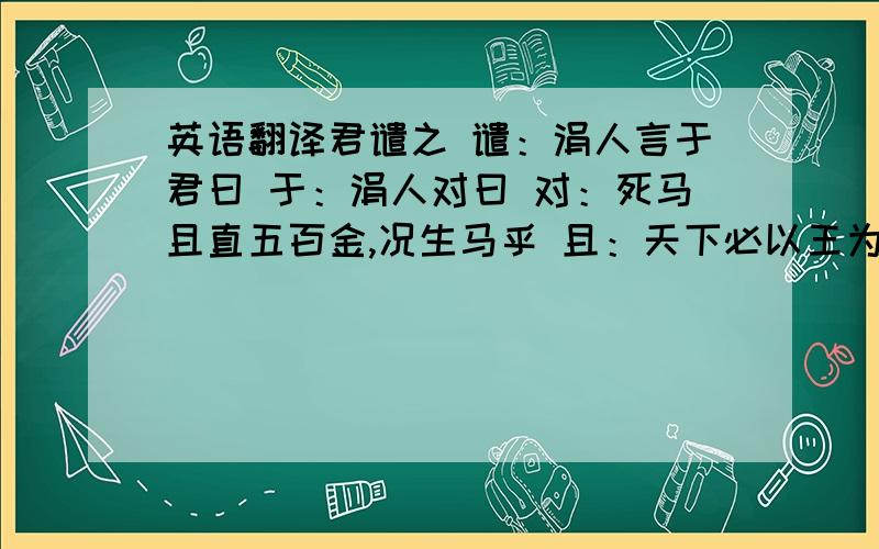 英语翻译君谴之 谴：涓人言于君曰 于：涓人对曰 对：死马且直五百金,况生马乎 且：天下必以王为能市马 市：反以报君 反（是通假字）：