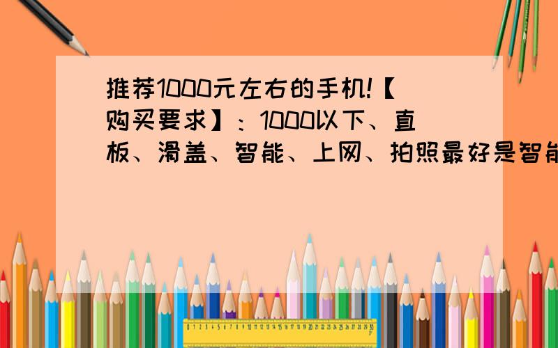 推荐1000元左右的手机!【购买要求】：1000以下、直板、滑盖、智能、上网、拍照最好是智能机!拍照要强,直板滑盖都行!1000左右!不要只为了来拿分啊!