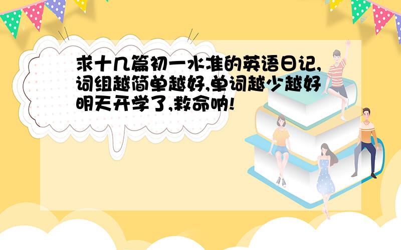 求十几篇初一水准的英语日记,词组越简单越好,单词越少越好明天开学了,救命呐!