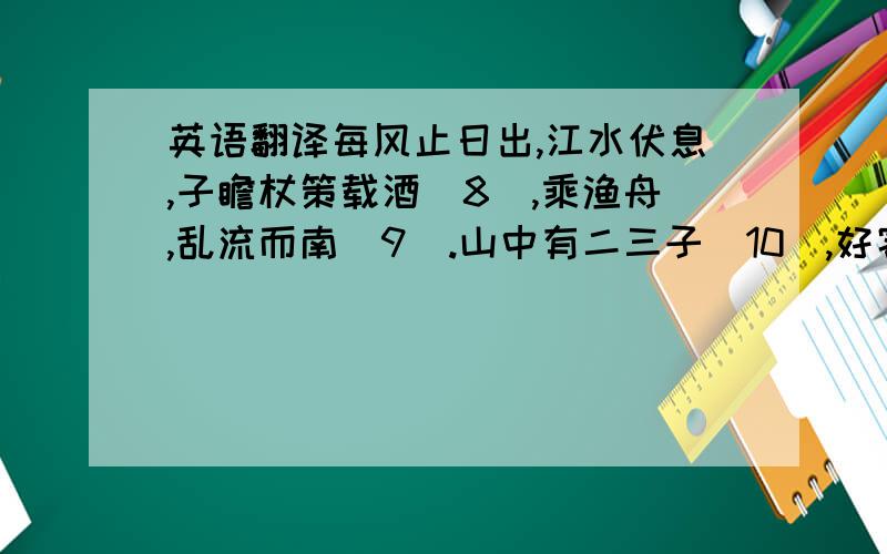 英语翻译每风止日出,江水伏息,子瞻杖策载酒[8],乘渔舟,乱流而南[9].山中有二三子[10],好客而喜游.闻子瞻至,幅巾迎笑[11],相携徜徉而上[12].穷山之深,力极而息,扫叶席草,酌酒相劳[13].意适忘反,