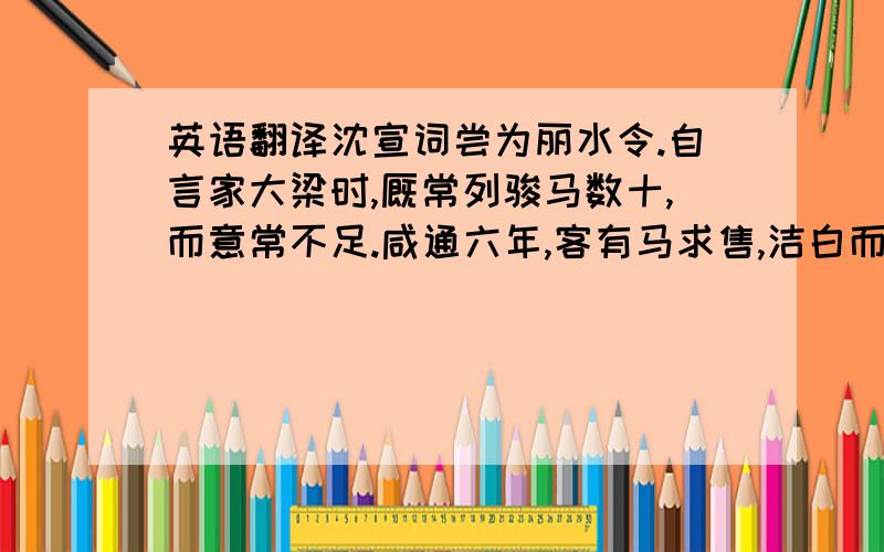 英语翻译沈宣词尝为丽水令.自言家大梁时,厩常列骏马数十,而意常不足.咸通六年,客有马求售,洁白而毛鬣类朱,甚异之,酬以五十万,客许而直未及给,遽为将校王公遂所买.他日,谒公遂,问向时马