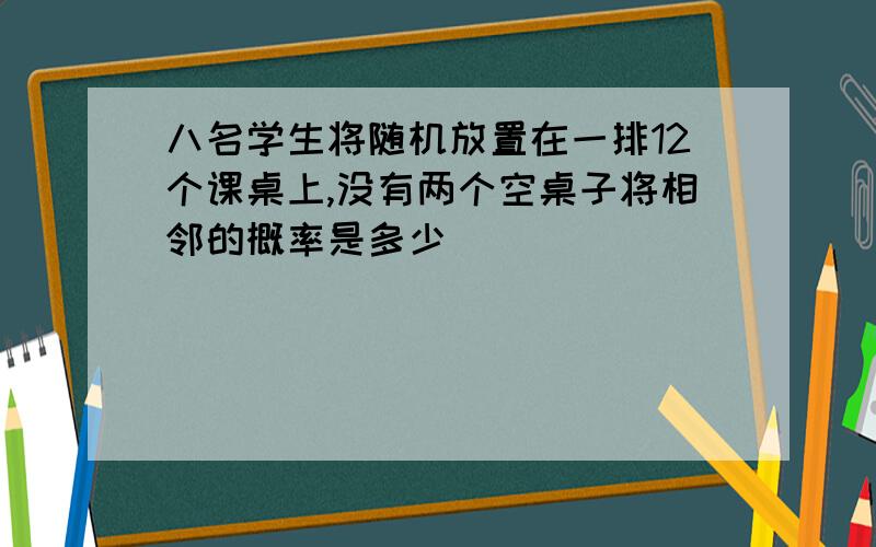 八名学生将随机放置在一排12个课桌上,没有两个空桌子将相邻的概率是多少