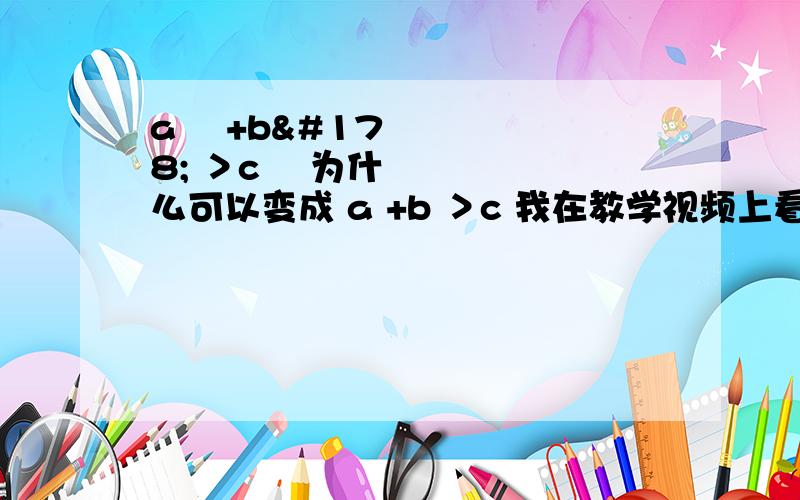 a² +b² ＞c² 为什么可以变成 a +b ＞c 我在教学视频上看到的,abc都要大于0