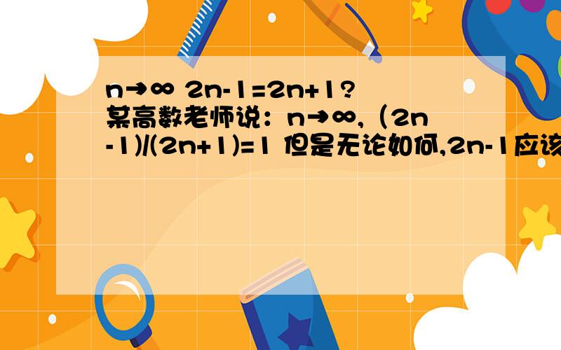 n→∞ 2n-1=2n+1?某高数老师说：n→∞,（2n-1)/(2n+1)=1 但是无论如何,2n-1应该都小于2n+1吧.