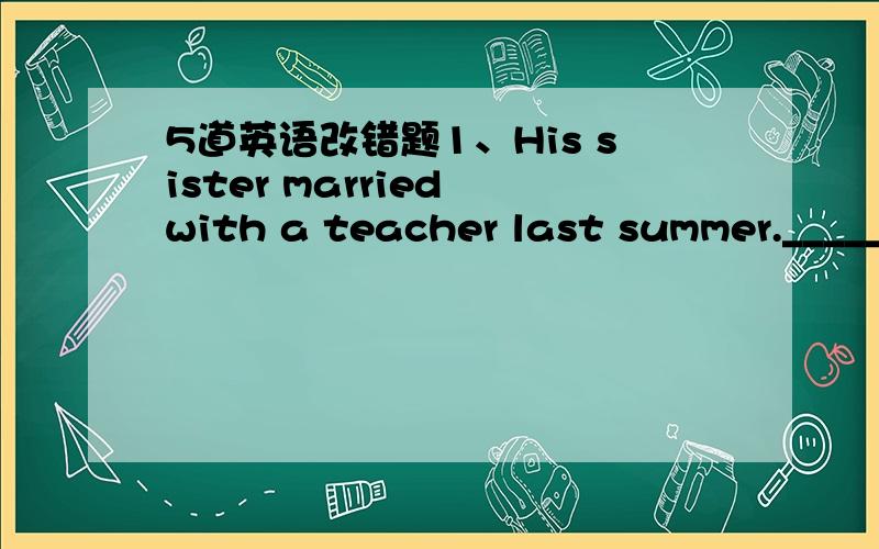 5道英语改错题1、His sister married with a teacher last summer._________2、He became a writer in his twenties._________3、There is a colour TV set at the corner of the hall._________4、Can I write the exam paper with ink?_________5、I did n