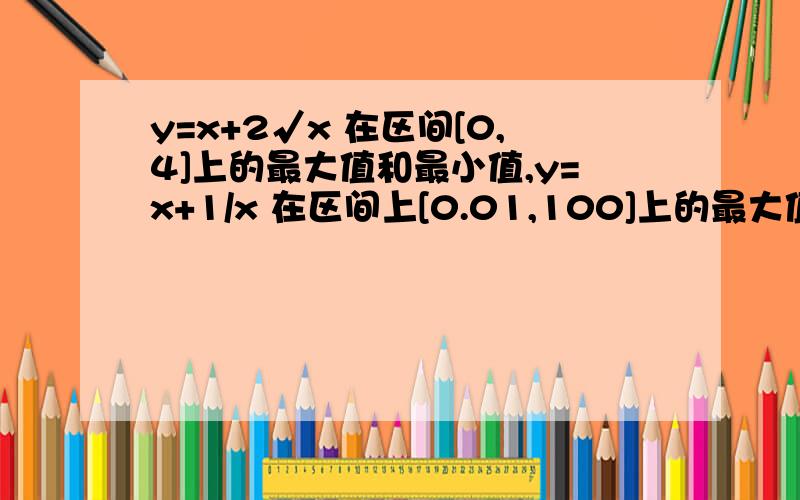 y=x+2√x 在区间[0,4]上的最大值和最小值,y=x+1/x 在区间上[0.01,100]上的最大值和最小值