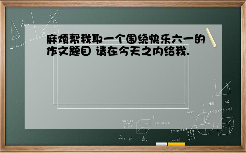 麻烦帮我取一个围绕快乐六一的作文题目 请在今天之内给我.