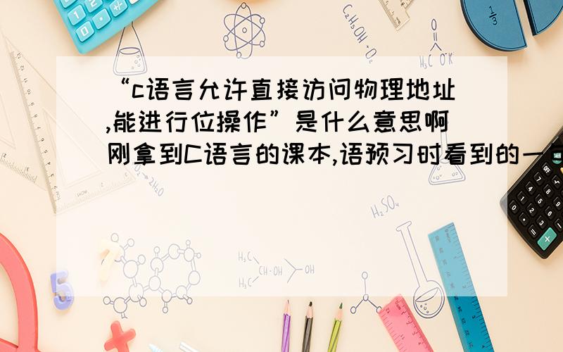 “c语言允许直接访问物理地址,能进行位操作”是什么意思啊刚拿到C语言的课本,语预习时看到的一句话,非常感谢一楼朋友的回答，我还是初学者……我还不知道什么叫物理内存，什么叫地