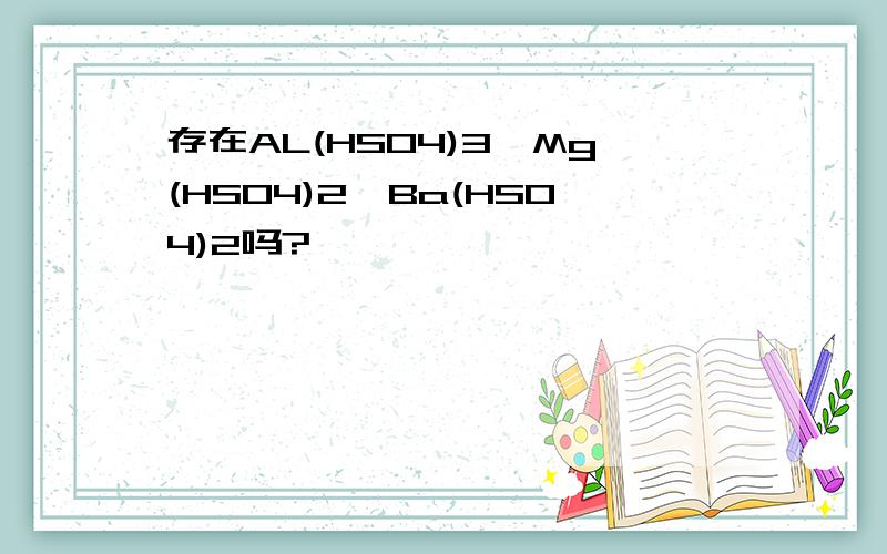 存在AL(HSO4)3、Mg(HSO4)2、Ba(HSO4)2吗?