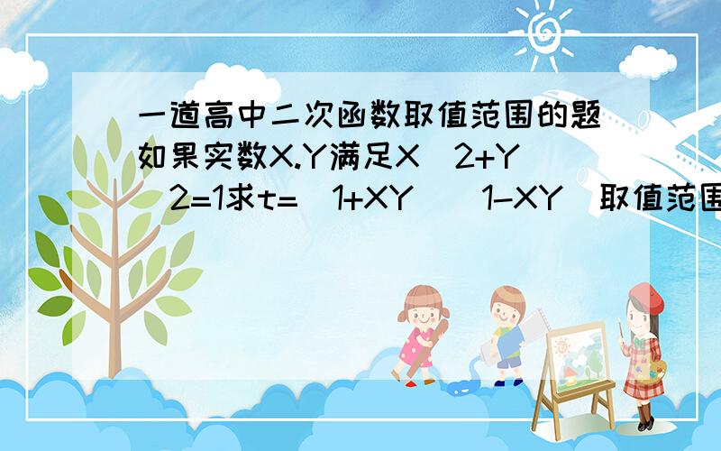 一道高中二次函数取值范围的题如果实数X.Y满足X^2+Y^2=1求t=(1+XY)(1-XY)取值范围