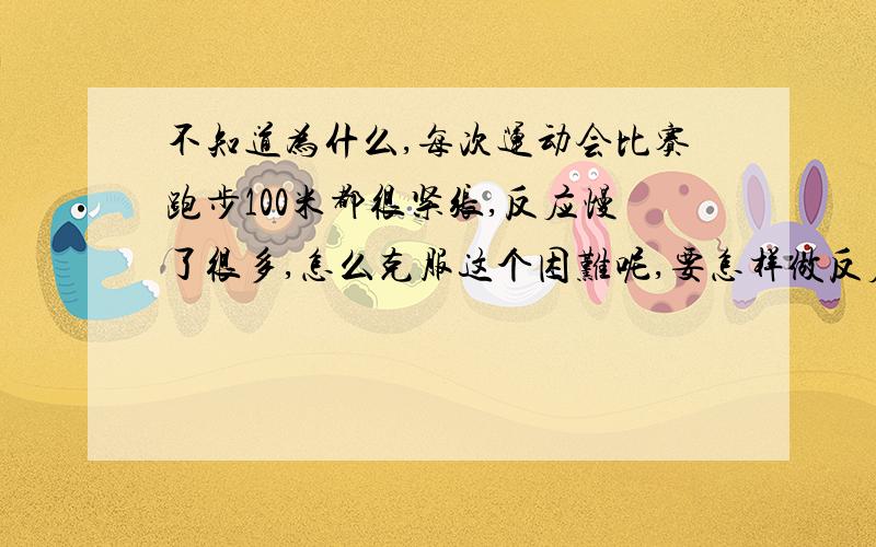 不知道为什么,每次运动会比赛跑步100米都很紧张,反应慢了很多,怎么克服这个困难呢,要怎样做反应才能更快,更快的起跑呢,