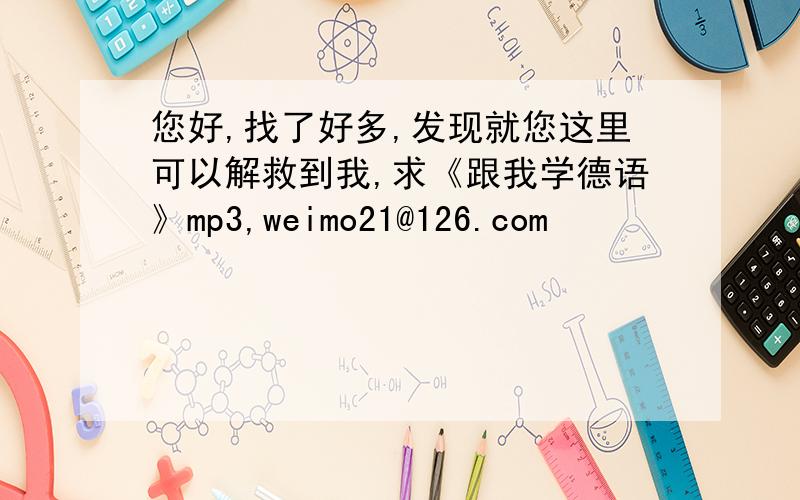 您好,找了好多,发现就您这里可以解救到我,求《跟我学德语》mp3,weimo21@126.com