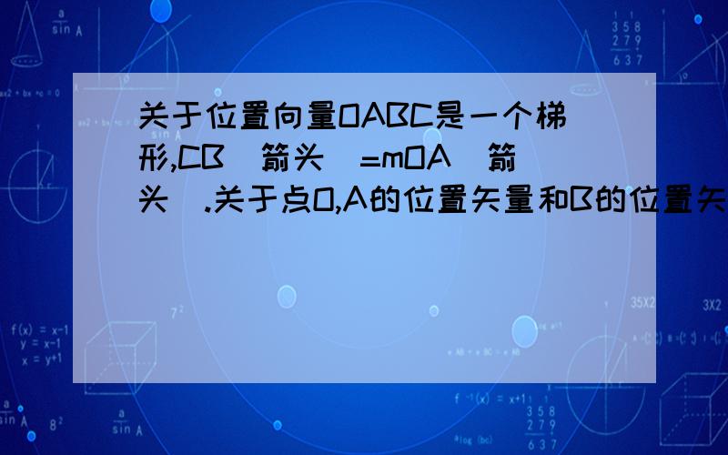 关于位置向量OABC是一个梯形,CB（箭头）=mOA（箭头）.关于点O,A的位置矢量和B的位置矢量分别是a和b.请用m,a,b表示C的位置矢量.我怎么算都是-ma+b.和答案不一样啊.