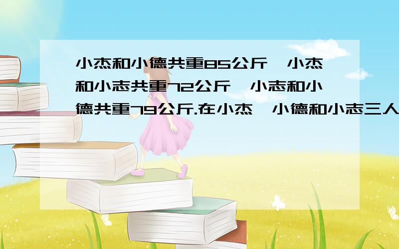 小杰和小德共重85公斤,小杰和小志共重72公斤,小志和小德共重79公斤.在小杰,小德和小志三人中,最重的一人重多少公斤?