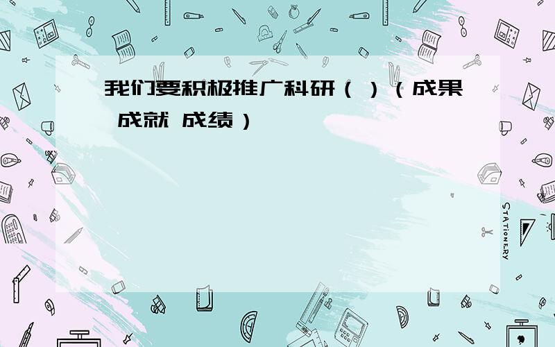 我们要积极推广科研（）（成果 成就 成绩）