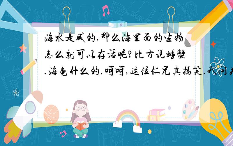 海水是咸的,那么海里面的生物怎么就可以存活呢?比方说螃蟹.海龟什么的.呵呵,这位仁兄真搞笑.我问关于海水问题2个.你都回答了.但是说的话有些不人道.