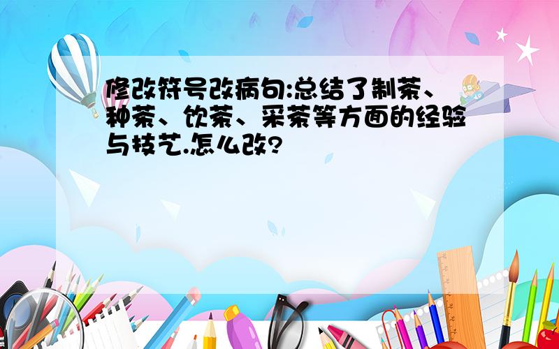 修改符号改病句:总结了制茶、种茶、饮茶、采茶等方面的经验与技艺.怎么改?