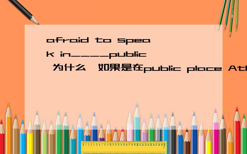 afraid to speak in____public 为什么,如果是在public place Athe Ba Ca D /