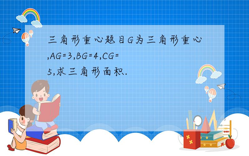 三角形重心题目G为三角形重心,AG=3,BG=4,CG=5,求三角形面积.