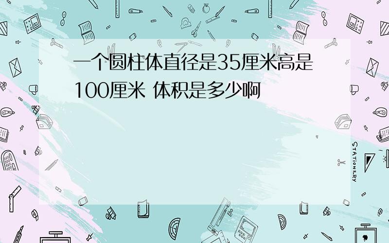 一个圆柱体直径是35厘米高是100厘米 体积是多少啊