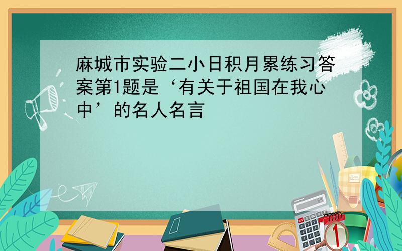 麻城市实验二小日积月累练习答案第1题是‘有关于祖国在我心中’的名人名言