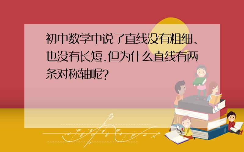 初中数学中说了直线没有粗细、也没有长短.但为什么直线有两条对称轴呢?