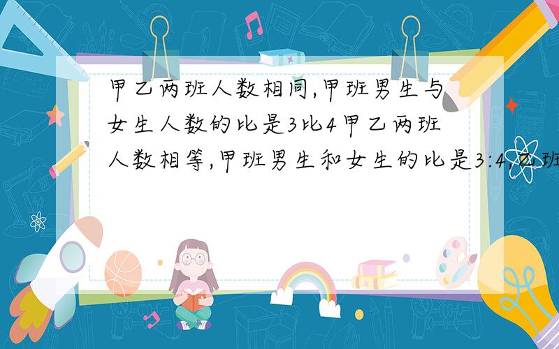 甲乙两班人数相同,甲班男生与女生人数的比是3比4甲乙两班人数相等,甲班男生和女生的比是3:4,乙班男女生的比是4：5,问两班男女生总人数的比是多少?