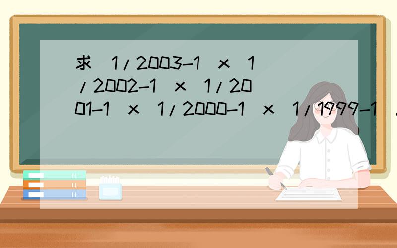 求（1/2003-1)x(1/2002-1)x(1/2001-1)x(1/2000-1)x(1/1999-1)...(1/1001-1)x(1/1000-1)的积（1/2003-1)(1/2002-1)(1/2001-1)(1/2000-1)(1/1999-1)...(1/1001-1) (1/1000-1)=(-2002/2003)(-2001/2002)(-2000/2001)(-1999/2000)…(-999/1000)1/2003-1=1/2003-2003/2