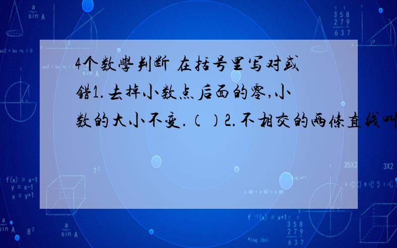 4个数学判断 在括号里写对或错1.去掉小数点后面的零,小数的大小不变.（）2.不相交的两条直线叫做平行线.（）3.一根绳子被剪成2段,第1段长5分之6米,第2段占全长的5分之3.这2段绳子相比,第1