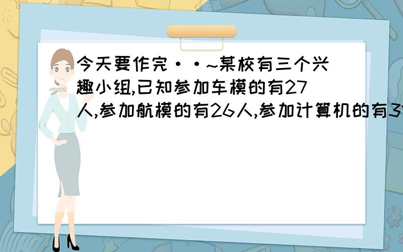 今天要作完··~某校有三个兴趣小组,已知参加车模的有27人,参加航模的有26人,参加计算机的有31人.只有1人三个组都参加,而同时参加车模、航模的有5人,同时参加航模、计算机的有4人,同时参