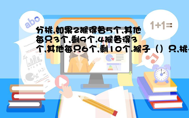 分桃,如果2猴得各5个,其他每只3个,剩9个.4猴各得3个,其他每只6个,剩10个.猴子（）只,桃子（）个