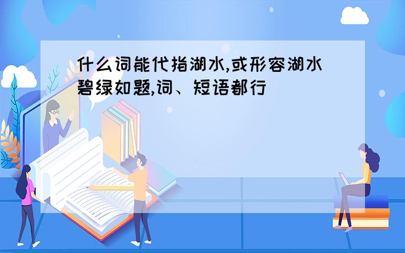 什么词能代指湖水,或形容湖水碧绿如题,词、短语都行