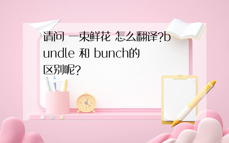 请问 一束鲜花 怎么翻译?bundle 和 bunch的区别呢?