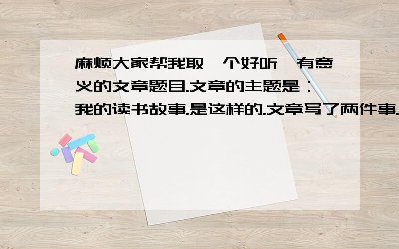 麻烦大家帮我取一个好听、有意义的文章题目.文章的主题是：我的读书故事.是这样的.文章写了两件事.第一件的小标题是“痴”,写的是我迷恋书的事情.- - 第二件事的小标题是“梦”,写的