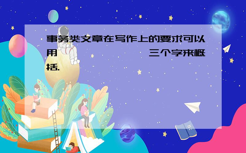 事务类文章在写作上的要求可以用————————三个字来概括.