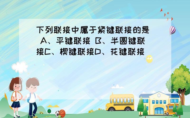 下列联接中属于紧键联接的是＿ A、平键联接 B、半圆键联接C、楔键联接D、花键联接