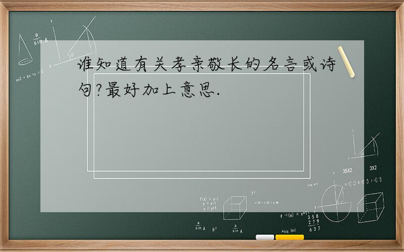 谁知道有关孝亲敬长的名言或诗句?最好加上意思.