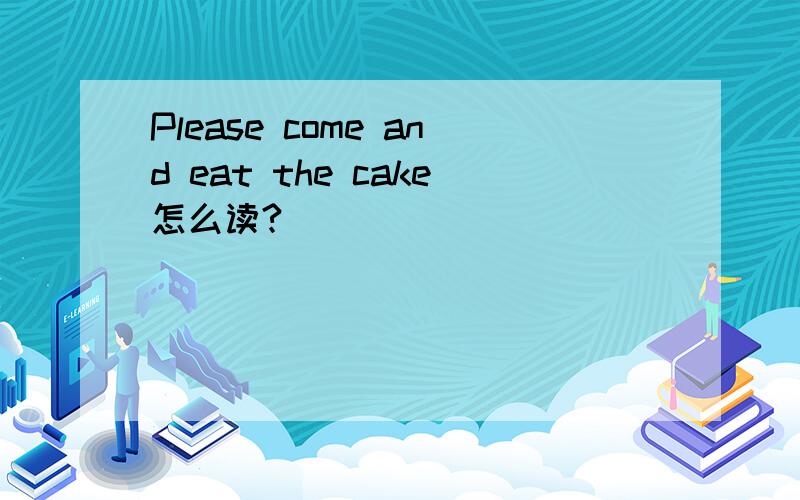 Please come and eat the cake怎么读?