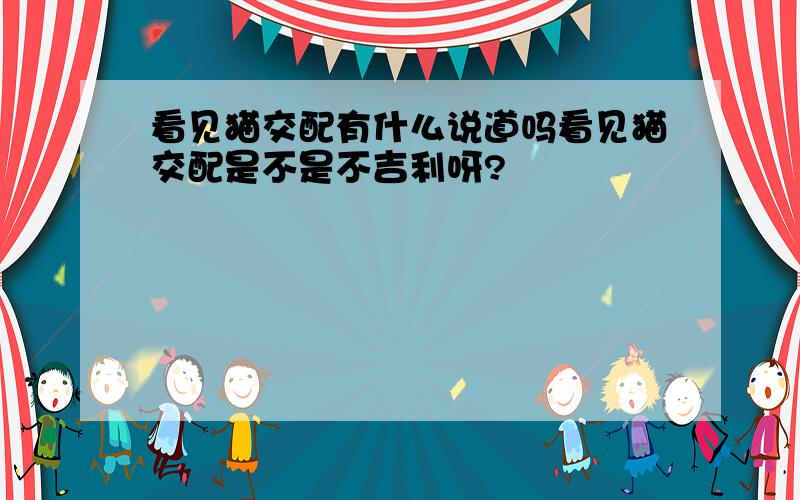 看见猫交配有什么说道吗看见猫交配是不是不吉利呀?