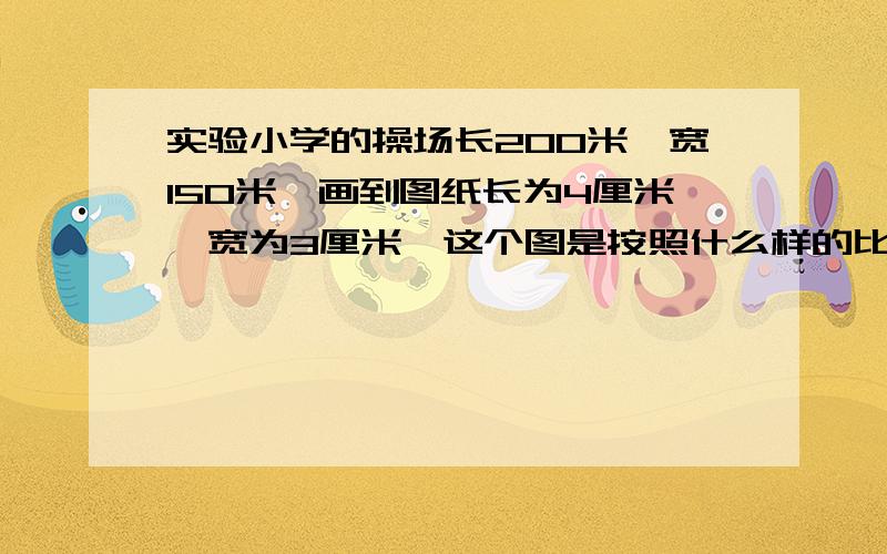 实验小学的操场长200米,宽150米,画到图纸长为4厘米,宽为3厘米,这个图是按照什么样的比例缩小的