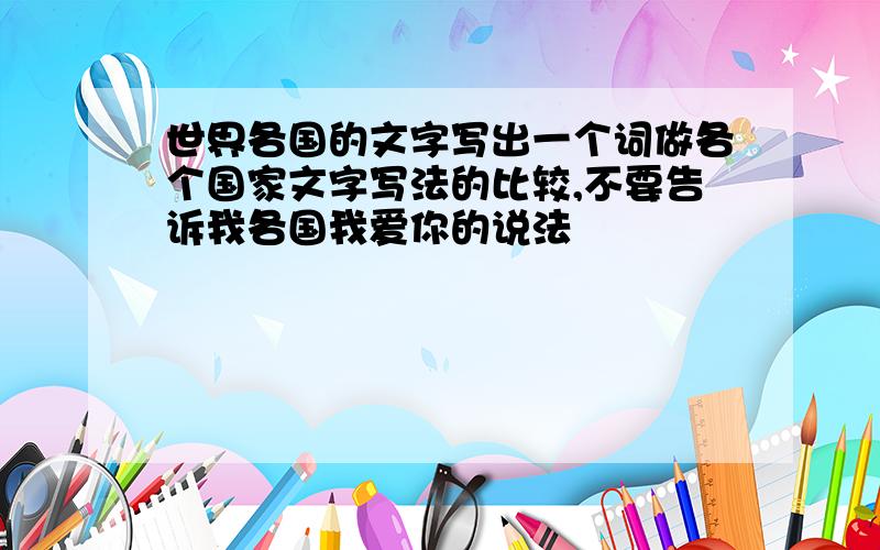 世界各国的文字写出一个词做各个国家文字写法的比较,不要告诉我各国我爱你的说法