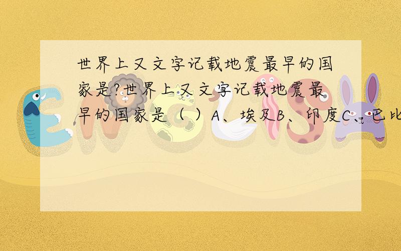 世界上又文字记载地震最早的国家是?世界上又文字记载地震最早的国家是（ ）A、埃及B、印度C、巴比伦D、中国