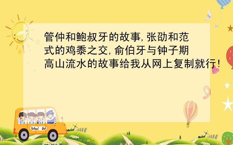 管仲和鲍叔牙的故事,张劭和范式的鸡黍之交,俞伯牙与钟子期高山流水的故事给我从网上复制就行!