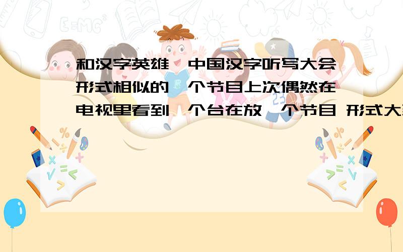 和汉字英雄、中国汉字听写大会形式相似的一个节目上次偶然在电视里看到一个台在放一个节目 形式大致也是参赛者参赛 有三个评委在前面评判,但内容好像不是汉字,不记得是不是央视.有