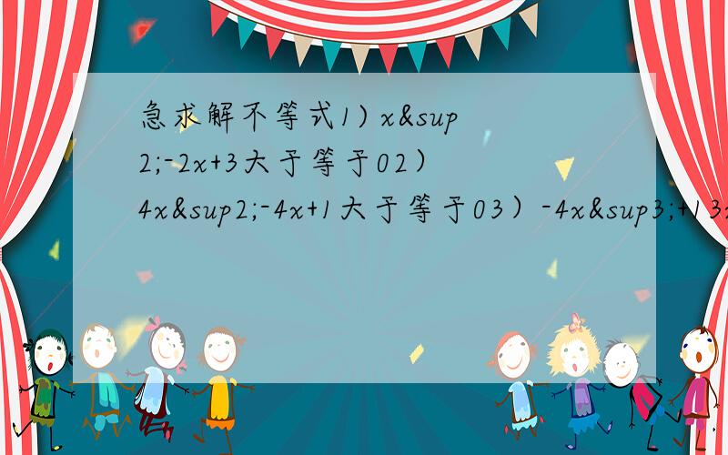 急求解不等式1) x²-2x+3大于等于02）4x²-4x+1大于等于03）-4x³+13x+12>4）-2x²+x-1》05)1/9》2/3x-x²6）6x²-x-5>07)16a²-4a