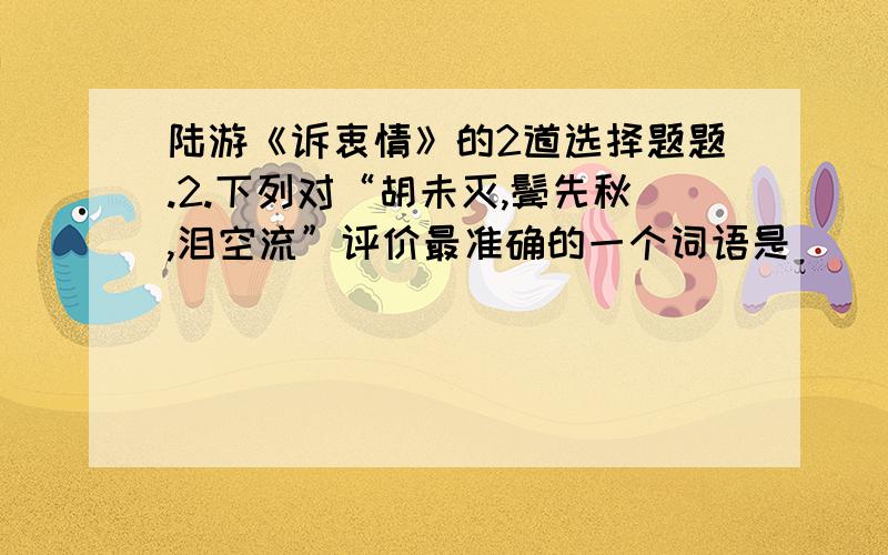 陆游《诉衷情》的2道选择题题.2.下列对“胡未灭,鬓先秋,泪空流”评价最准确的一个词语是（   ）A.愤慨B.遗憾C.悲愤D.伤感3.下列对本词分析错误的一项是（   ）A.“诉衷情”所诉的,乃是作者